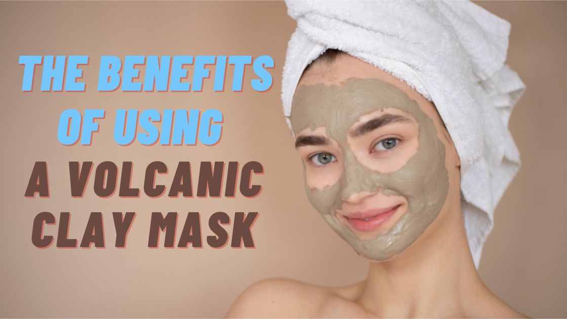 The Benefits of Using a Volcanic Clay Mask and How to Make Your Own